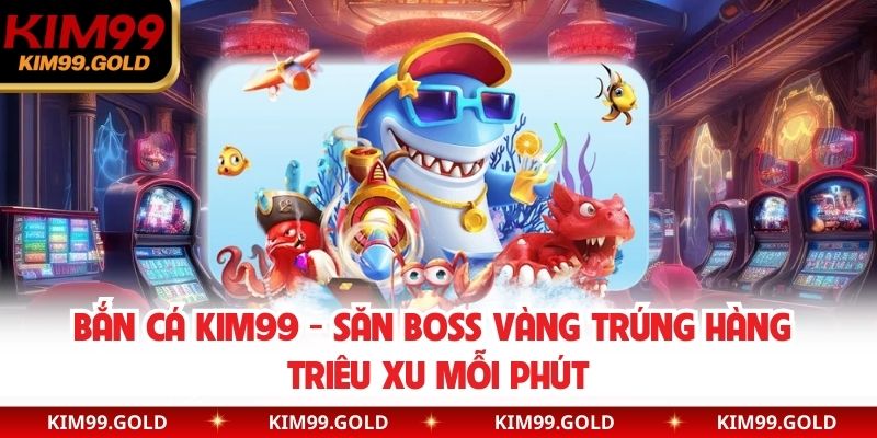 Bắn cá kim99 săn boss vàng trúng hàng triệu xu mỗi phút