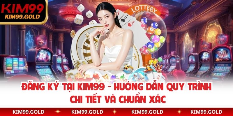Đăng Ký Tại Kim99 - Hướng Dẫn Quy Trình Chi Tiết Và Chuẩn Xác