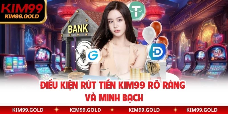Điều kiện rút tiền Kim99 rõ ràng và minh bạch