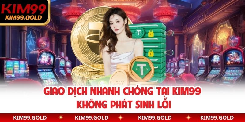 Giao dịch nhanh chóng tại Kim99 không phát sinh lỗi