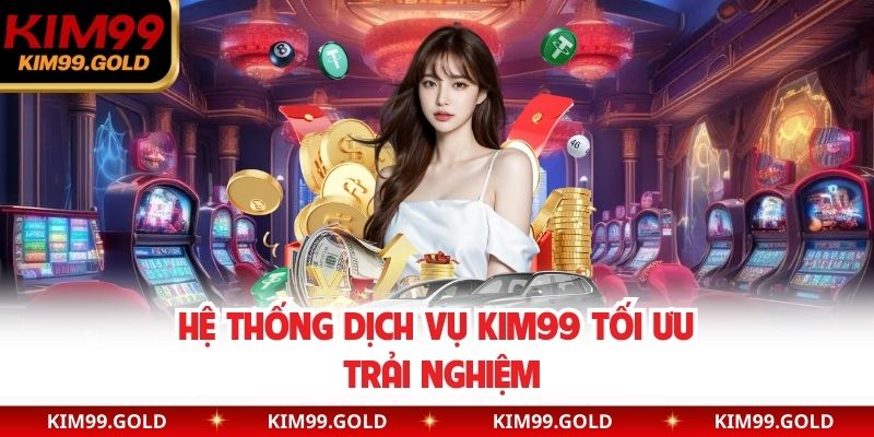 Hệ thống dịch vụ Kim99 tối ưu trải nghiệm