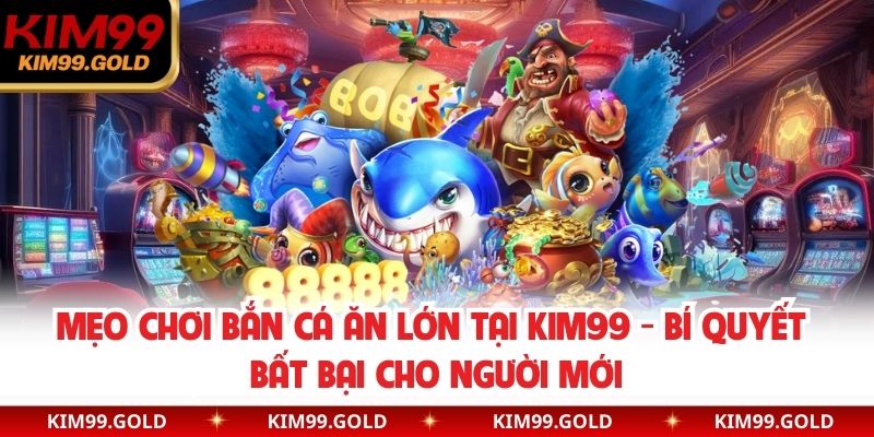 Mẹo Chơi Bắn Cá Ăn Lớn Tại KIM99 - Bí Quyết Bất Bại Cho Người Mới