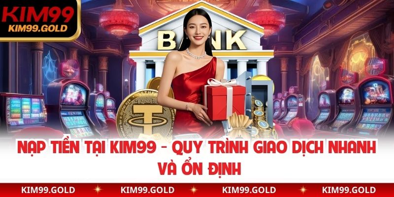 Nạp Tiền Tại Kim99 - Quy Trình Giao Dịch Nhanh Và Ổn Định