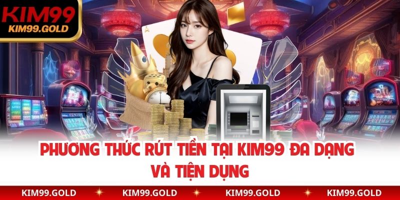 Phương thức rút tiền tại Kim99 đa dạng và tiện dụng
