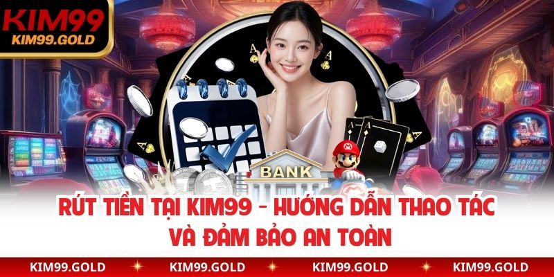 Rút Tiền Tại Kim99 - Hướng Dẫn Thao Tác Và Đảm Bảo An Toàn