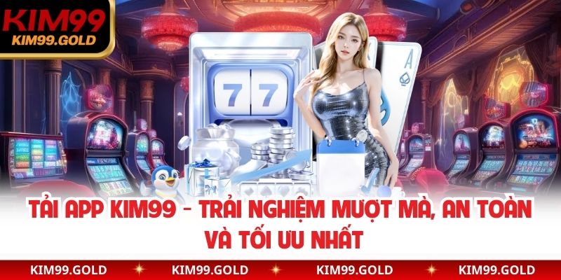 Tải App Kim99 - Trải Nghiệm Mượt Mà, An Toàn Và Tối Ưu Nhất