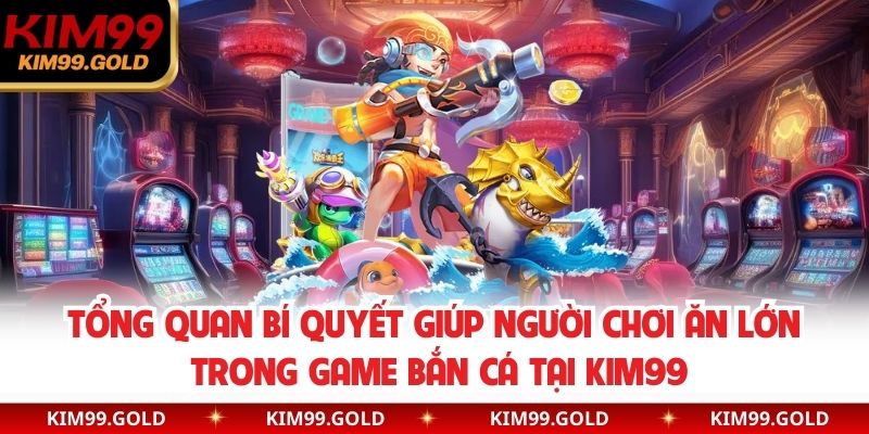 Tổng quan bí quyết giúp người chơi ăn lớn trong game bắn cá tại KIM99